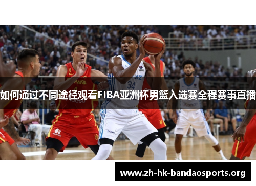 如何通过不同途径观看FIBA亚洲杯男篮入选赛全程赛事直播 如何通过不同途径观看FIBA亚洲杯男篮入选赛全程赛事直播