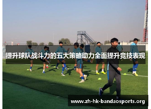 提升球队战斗力的五大策略助力全面提升竞技表现 提升球队战斗力的五大策略助力全面提升竞技表现