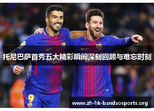 托尼巴萨首秀五大精彩瞬间深刻回顾与难忘时刻 托尼巴萨首秀五大精彩瞬间深刻回顾与难忘时刻