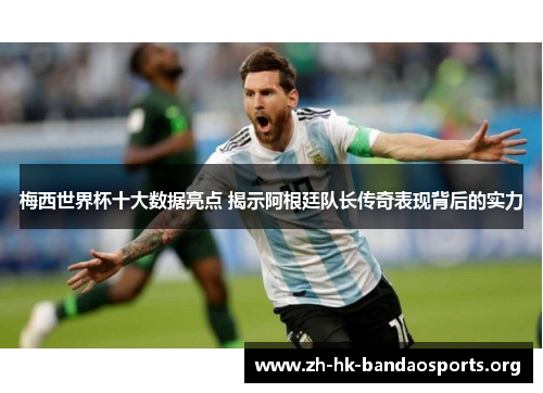 梅西世界杯十大数据亮点 揭示阿根廷队长传奇表现背后的实力 梅西世界杯十大数据亮点 揭示阿根廷队长传奇表现背后的实力