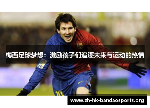 梅西足球梦想:激励孩子们追逐未来与运动的热情 梅西足球梦想:激励孩子们追逐未来与运动的热情