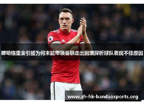 滕哈格重金引援为何未能带领曼联走出困境探析球队表现不佳原因 滕哈格重金引援为何未能带领曼联走出困境探析球队表现不佳原因