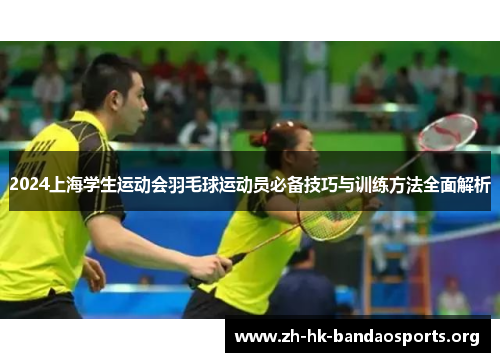 2024上海学生运动会羽毛球运动员必备技巧与训练方法全面解析 2024上海学生运动会羽毛球运动员必备技巧与训练方法全面解析