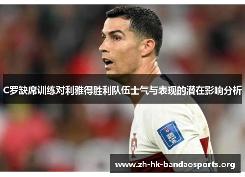 C罗缺席训练对利雅得胜利队伍士气与表现的潜在影响分析 C罗缺席训练对利雅得胜利队伍士气与表现的潜在影响分析