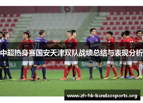 中超热身赛国安天津双队战绩总结与表现分析 中超热身赛国安天津双队战绩总结与表现分析