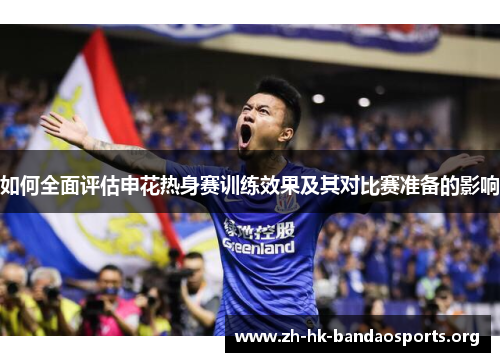 如何全面评估申花热身赛训练效果及其对比赛准备的影响 如何全面评估申花热身赛训练效果及其对比赛准备的影响