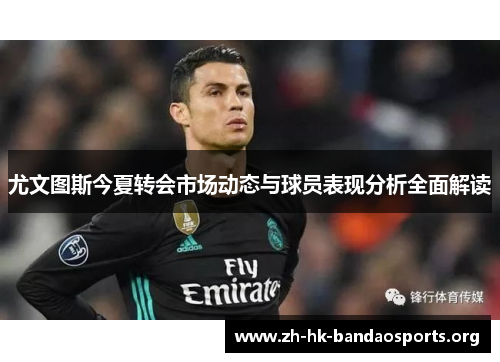 尤文图斯今夏转会市场动态与球员表现分析全面解读 尤文图斯今夏转会市场动态与球员表现分析全面解读