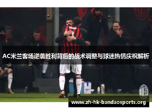 AC米兰客场逆袭胜利背后的战术调整与球迷热情庆祝解析 AC米兰客场逆袭胜利背后的战术调整与球迷热情庆祝解析