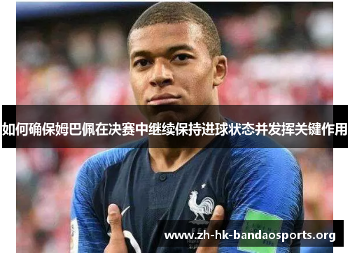 如何确保姆巴佩在决赛中继续保持进球状态并发挥关键作用 如何确保姆巴佩在决赛中继续保持进球状态并发挥关键作用