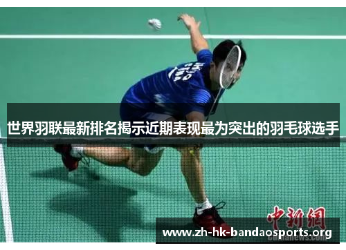 世界羽联最新排名揭示近期表现最为突出的羽毛球选手 世界羽联最新排名揭示近期表现最为突出的羽毛球选手
