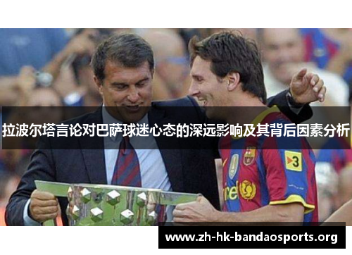 拉波尔塔言论对巴萨球迷心态的深远影响及其背后因素分析 拉波尔塔言论对巴萨球迷心态的深远影响及其背后因素分析