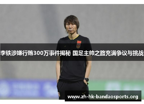 李铁涉嫌行贿300万事件揭秘 国足主帅之路充满争议与挑战 李铁涉嫌行贿300万事件揭秘 国足主帅之路充满争议与挑战