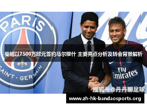 曼城以7500万欧元签约马尔穆什 主要亮点分析及转会背景解析 曼城以7500万欧元签约马尔穆什 主要亮点分析及转会背景解析