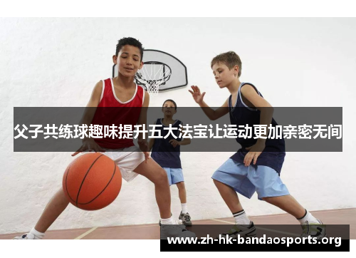 父子共练球趣味提升五大法宝让运动更加亲密无间 父子共练球趣味提升五大法宝让运动更加亲密无间
