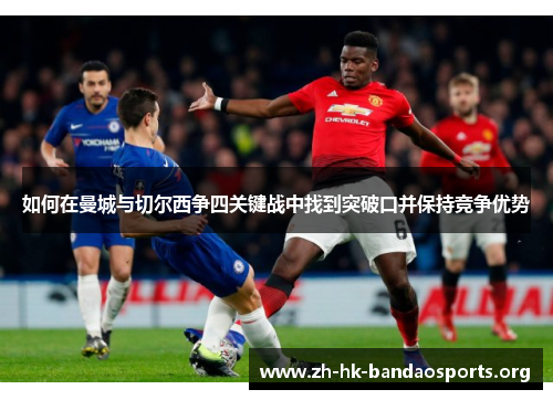 如何在曼城与切尔西争四关键战中找到突破口并保持竞争优势 如何在曼城与切尔西争四关键战中找到突破口并保持竞争优势