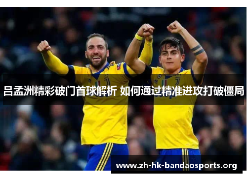 吕孟洲精彩破门首球解析 如何通过精准进攻打破僵局 吕孟洲精彩破门首球解析 如何通过精准进攻打破僵局