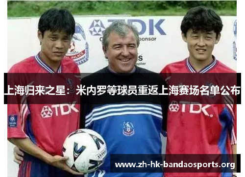 上海归来之星:米内罗等球员重返上海赛场名单公布 上海归来之星:米内罗等球员重返上海赛场名单公布