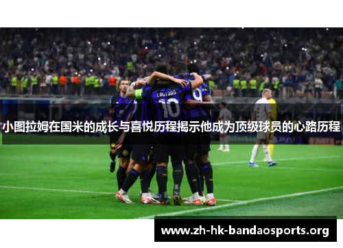 小图拉姆在国米的成长与喜悦历程揭示他成为顶级球员的心路历程