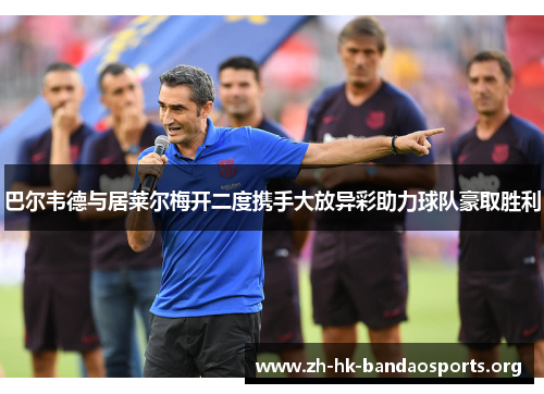 巴尔韦德与居莱尔梅开二度携手大放异彩助力球队豪取胜利 巴尔韦德与居莱尔梅开二度携手大放异彩助力球队豪取胜利