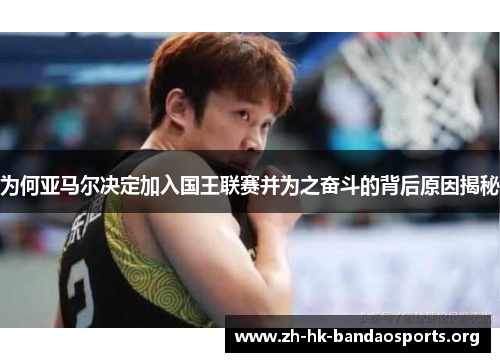为何亚马尔决定加入国王联赛并为之奋斗的背后原因揭秘 为何亚马尔决定加入国王联赛并为之奋斗的背后原因揭秘
