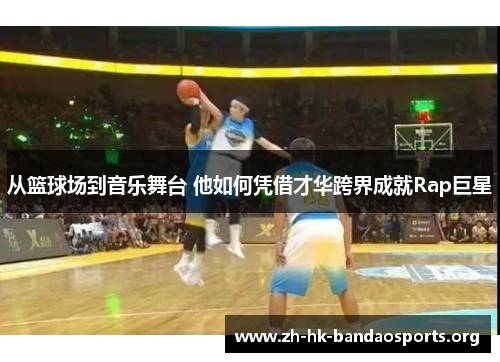 从篮球场到音乐舞台 他如何凭借才华跨界成就Rap巨星 从篮球场到音乐舞台 他如何凭借才华跨界成就Rap巨星