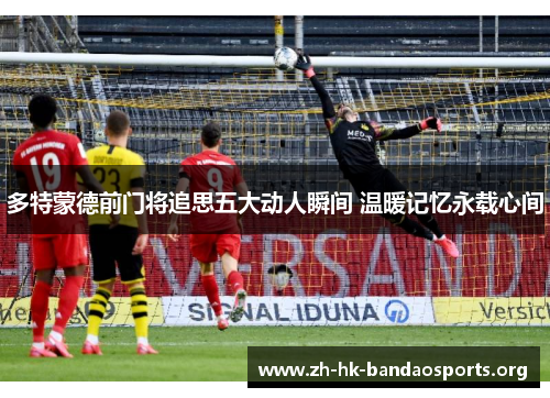 多特蒙德前门将追思五大动人瞬间 温暖记忆永载心间 多特蒙德前门将追思五大动人瞬间 温暖记忆永载心间