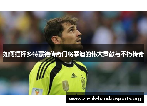 如何缅怀多特蒙德传奇门将泰迪的伟大贡献与不朽传奇 如何缅怀多特蒙德传奇门将泰迪的伟大贡献与不朽传奇