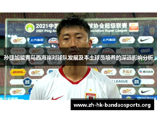 孙捷加盟青岛西海岸对球队发展及本土球员培养的深远影响分析 孙捷加盟青岛西海岸对球队发展及本土球员培养的深远影响分析