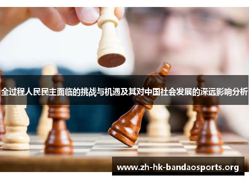 全过程人民民主面临的挑战与机遇及其对中国社会发展的深远影响分析