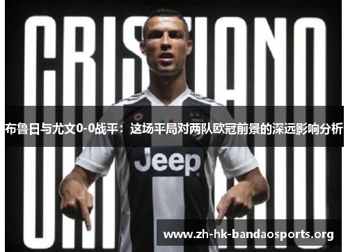布鲁日与尤文0-0战平:这场平局对两队欧冠前景的深远影响分析 布鲁日与尤文0-0战平:这场平局对两队欧冠前景的深远影响分析