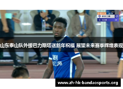 山东泰山队外援巴力斯塔送新年祝福 展望未来赛季辉煌表现 山东泰山队外援巴力斯塔送新年祝福 展望未来赛季辉煌表现