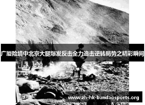 广厦险境中北京大腿爆发反击全力追击逆转局势之精彩瞬间 广厦险境中北京大腿爆发反击全力追击逆转局势之精彩瞬间