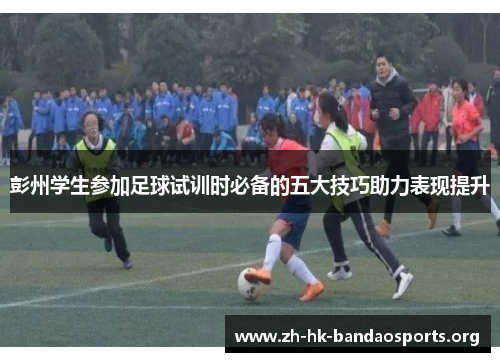 彭州学生参加足球试训时必备的五大技巧助力表现提升 彭州学生参加足球试训时必备的五大技巧助力表现提升
