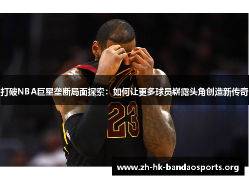 打破NBA巨星垄断局面探索:如何让更多球员崭露头角创造新传奇 打破NBA巨星垄断局面探索:如何让更多球员崭露头角创造新传奇
