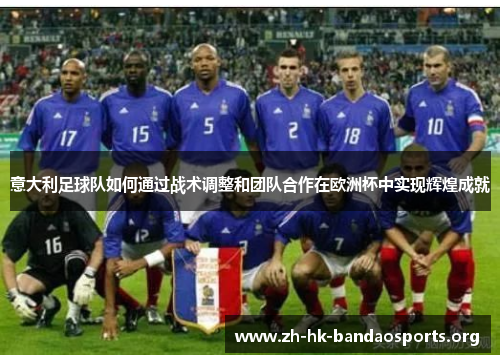 意大利足球队如何通过战术调整和团队合作在欧洲杯中实现辉煌成就 意大利足球队如何通过战术调整和团队合作在欧洲杯中实现辉煌成就
