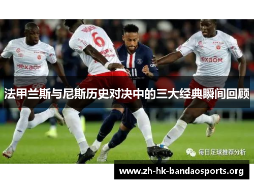 法甲兰斯与尼斯历史对决中的三大经典瞬间回顾 法甲兰斯与尼斯历史对决中的三大经典瞬间回顾