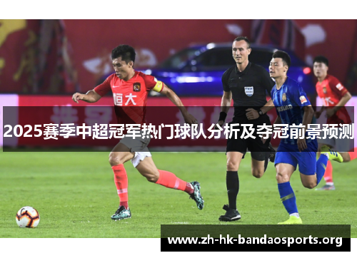 2025赛季中超冠军热门球队分析及夺冠前景预测 2025赛季中超冠军热门球队分析及夺冠前景预测
