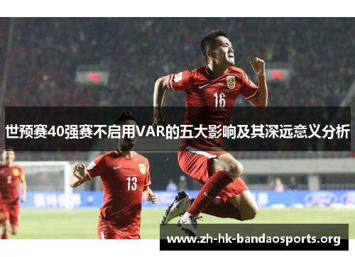世预赛40强赛不启用VAR的五大影响及其深远意义分析 世预赛40强赛不启用VAR的五大影响及其深远意义分析