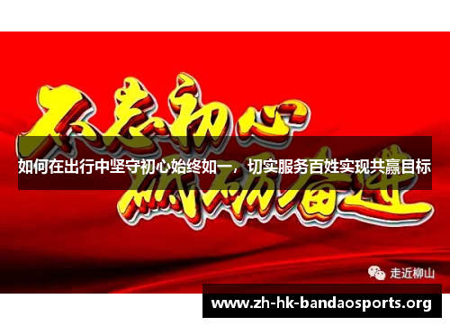 如何在出行中坚守初心始终如一,切实服务百姓实现共赢目标 如何在出行中坚守初心始终如一,切实服务百姓实现共赢目标