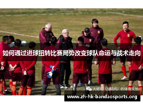 如何通过进球扭转比赛局势改变球队命运与战术走向 如何通过进球扭转比赛局势改变球队命运与战术走向