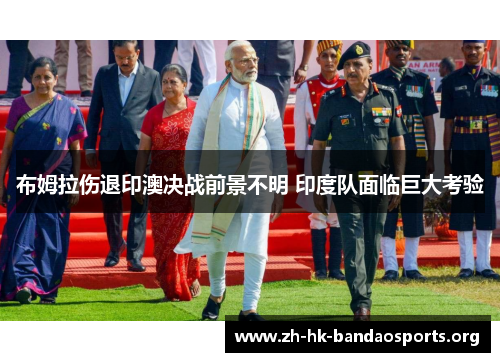 布姆拉伤退印澳决战前景不明 印度队面临巨大考验 布姆拉伤退印澳决战前景不明 印度队面临巨大考验