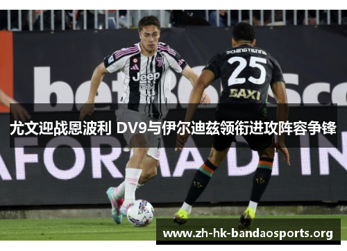 尤文迎战恩波利 DV9与伊尔迪兹领衔进攻阵容争锋 尤文迎战恩波利 DV9与伊尔迪兹领衔进攻阵容争锋