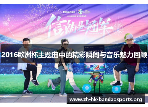 2016欧洲杯主题曲中的精彩瞬间与音乐魅力回顾 2016欧洲杯主题曲中的精彩瞬间与音乐魅力回顾