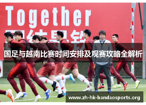 国足与越南比赛时间安排及观赛攻略全解析 国足与越南比赛时间安排及观赛攻略全解析