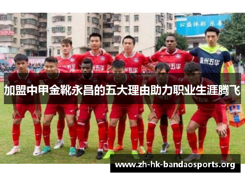 加盟中甲金靴永昌的五大理由助力职业生涯腾飞 加盟中甲金靴永昌的五大理由助力职业生涯腾飞