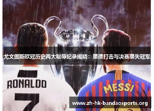 尤文图斯欧冠历史两大耻辱纪录揭晓:屡遭打击与决赛屡失冠军 尤文图斯欧冠历史两大耻辱纪录揭晓:屡遭打击与决赛屡失冠军