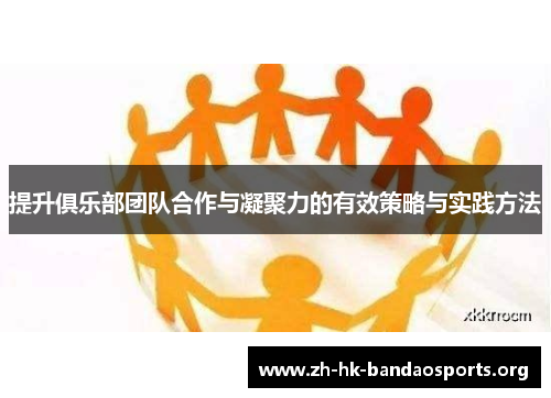 提升俱乐部团队合作与凝聚力的有效策略与实践方法 提升俱乐部团队合作与凝聚力的有效策略与实践方法
