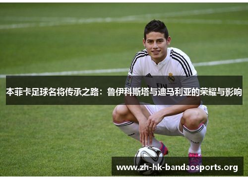 本菲卡足球名将传承之路:鲁伊科斯塔与迪马利亚的荣耀与影响 本菲卡足球名将传承之路:鲁伊科斯塔与迪马利亚的荣耀与影响