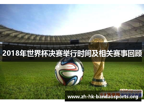 2018年世界杯决赛举行时间及相关赛事回顾 2018年世界杯决赛举行时间及相关赛事回顾