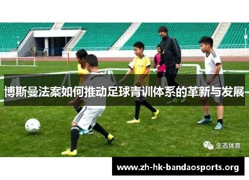 博斯曼法案如何推动足球青训体系的革新与发展 博斯曼法案如何推动足球青训体系的革新与发展